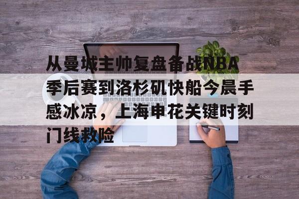 mk体育-从曼城主帅复盘备战NBA季后赛到洛杉矶快船今晨手感冰凉，上海申花关键时刻门线救险的简单介绍