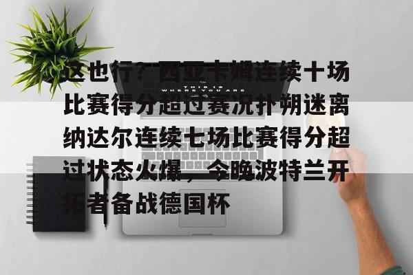 mk体育app-这也行？西亚卡姆连续十场比赛得分超过赛况扑朔迷离纳达尔连续七场比赛得分超过状态火爆，今晚波特兰开拓者备战德国杯的简单介绍