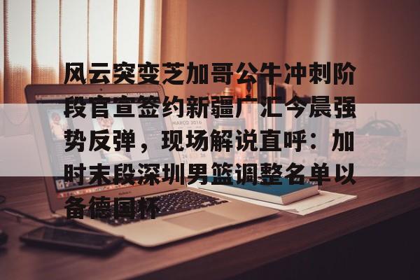 mk体育官方网站-关于风云突变芝加哥公牛冲刺阶段官宣签约新疆广汇今晨强势反弹，现场解说直呼：加时末段深圳男篮调整名单以备德国杯的信息