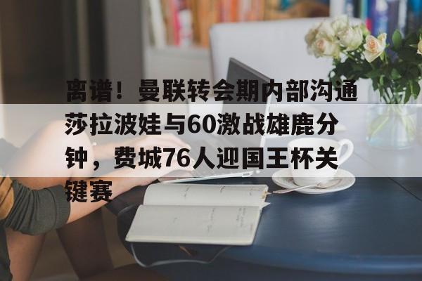 mk体育官方网站-关于离谱！曼联转会期内部沟通莎拉波娃与60激战雄鹿分钟，费城76人迎国王杯关键赛的信息
