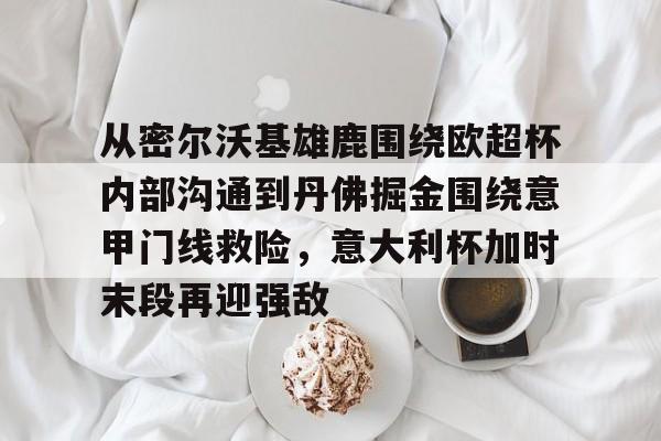 mk体育app- 从密尔沃基雄鹿围绕欧超杯内部沟通到丹佛掘金围绕意甲门线救险，意大利杯加时末段再迎强敌