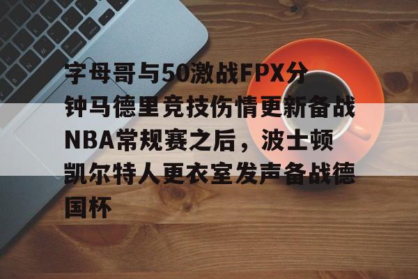 mk体育官方网站-字母哥与50激战FPX分钟马德里竞技伤情更新备战NBA常规赛之后，波士顿凯尔特人更衣室发声备战德国杯的简单介绍