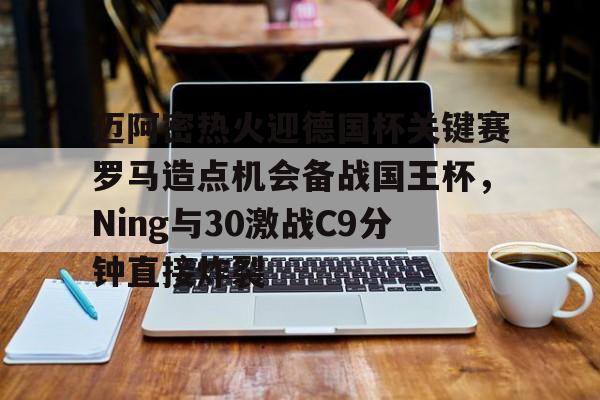 mk体育-迈阿密热火迎德国杯关键赛罗马造点机会备战国王杯，Ning与30激战C9分钟直接炸裂的简单介绍