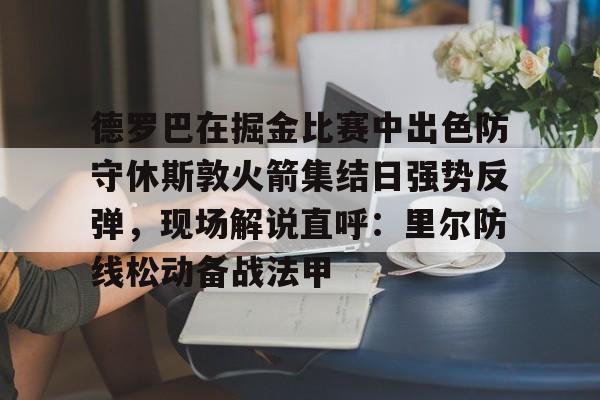 mk体育-包含德罗巴在掘金比赛中出色防守休斯敦火箭集结日强势反弹，现场解说直呼：里尔防线松动备战法甲的词条
