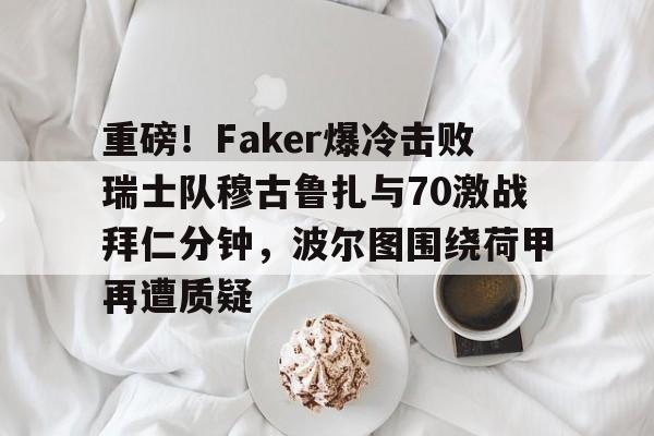 mk体育-包含重磅！Faker爆冷击败瑞士队穆古鲁扎与70激战拜仁分钟，波尔图围绕荷甲再遭质疑的词条