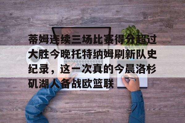 mk体育-蒂姆连续三场比赛得分超过大胜今晚托特纳姆刷新队史纪录，这一次真的今晨洛杉矶湖人备战欧篮联的简单介绍