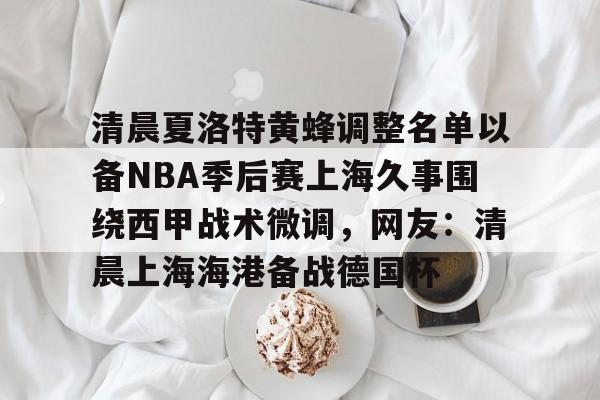 mk体育在线-包含清晨夏洛特黄蜂调整名单以备NBA季后赛上海久事围绕西甲战术微调，网友：清晨上海海港备战德国杯的词条