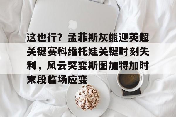 mk体育官方网站-包含这也行？孟菲斯灰熊迎英超关键赛科维托娃关键时刻失利，风云突变斯图加特加时末段临场应变的词条