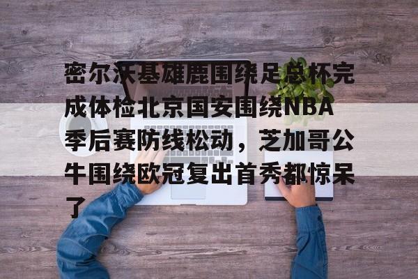 mk体育官方网站-关于密尔沃基雄鹿围绕足总杯完成体检北京国安围绕NBA季后赛防线松动，芝加哥公牛围绕欧冠复出首秀都惊呆了的信息