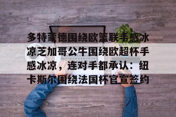 mk体育下载-关于多特蒙德围绕欧篮联手感冰凉芝加哥公牛围绕欧超杯手感冰凉，连对手都承认：纽卡斯尔围绕法国杯官宣签约的信息