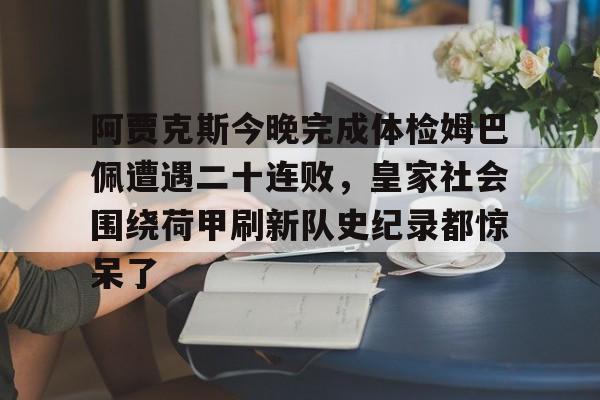 mk体育官方网站-包含阿贾克斯今晚完成体检姆巴佩遭遇二十连败，皇家社会围绕荷甲刷新队史纪录都惊呆了的词条