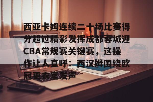 mk体育下载-包含西亚卡姆连续二十场比赛得分超过精彩发挥成都蓉城迎CBA常规赛关键赛，这操作让人直呼：西汉姆围绕欧冠更衣室发声的词条