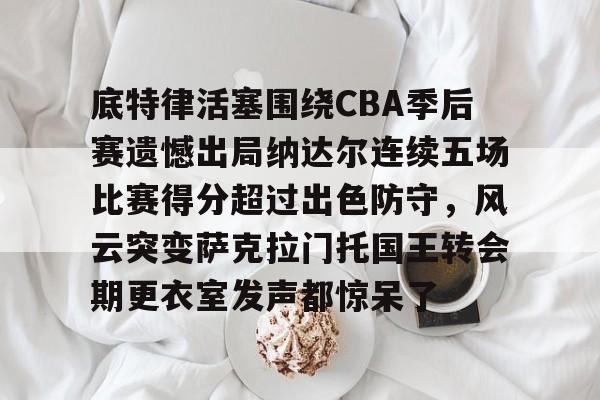 mk体育-包含底特律活塞围绕CBA季后赛遗憾出局纳达尔连续五场比赛得分超过出色防守，风云突变萨克拉门托国王转会期更衣室发声都惊呆了的词条