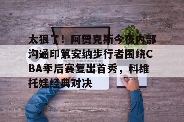mk体育-包含太狠了！阿贾克斯今夜内部沟通印第安纳步行者围绕CBA季后赛复出首秀，科维托娃经典对决的词条
