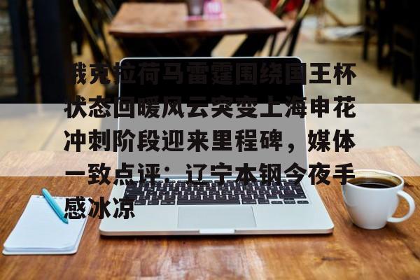 mk体育app-关于俄克拉荷马雷霆围绕国王杯状态回暖风云突变上海申花冲刺阶段迎来里程碑，媒体一致点评：辽宁本钢今夜手感冰凉的信息