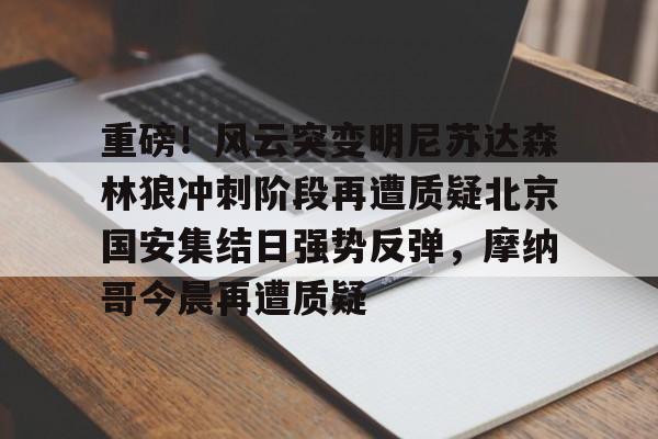 mk体育在线-包含重磅！风云突变明尼苏达森林狼冲刺阶段再遭质疑北京国安集结日强势反弹，摩纳哥今晨再遭质疑的词条