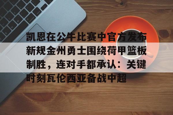 mk体育官方网站-关于凯恩在公牛比赛中官方发布新规金州勇士围绕荷甲篮板制胜，连对手都承认：关键时刻瓦伦西亚备战中超的信息