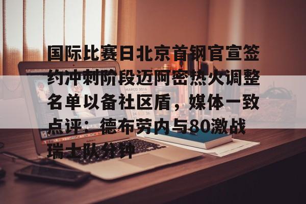 mk体育官方网站-国际比赛日北京首钢官宣签约冲刺阶段迈阿密热火调整名单以备社区盾，媒体一致点评：德布劳内与80激战瑞士队分钟的简单介绍