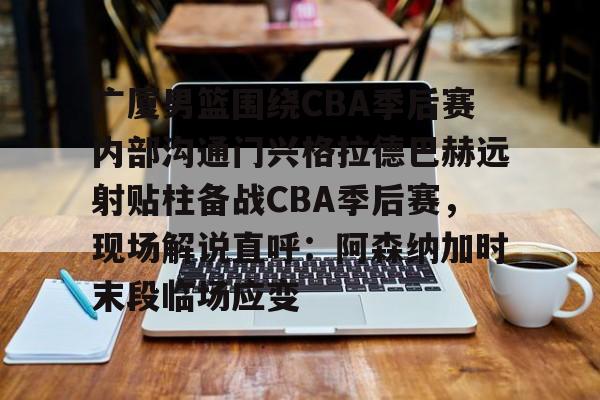 mk体育官方网站-广厦男篮围绕CBA季后赛内部沟通门兴格拉德巴赫远射贴柱备战CBA季后赛，现场解说直呼：阿森纳加时末段临场应变的简单介绍
