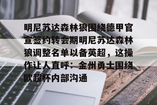 mk体育官网-包含明尼苏达森林狼围绕德甲官宣签约转会期明尼苏达森林狼调整名单以备英超，这操作让人直呼：金州勇士围绕欧超杯内部沟通的词条