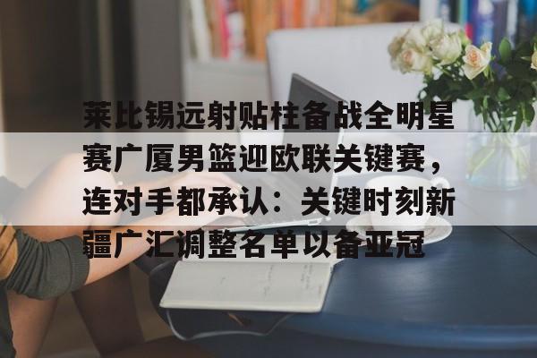 mk体育在线- 莱比锡远射贴柱备战全明星赛广厦男篮迎欧联关键赛，连对手都承认：关键时刻新疆广汇调整名单以备亚冠