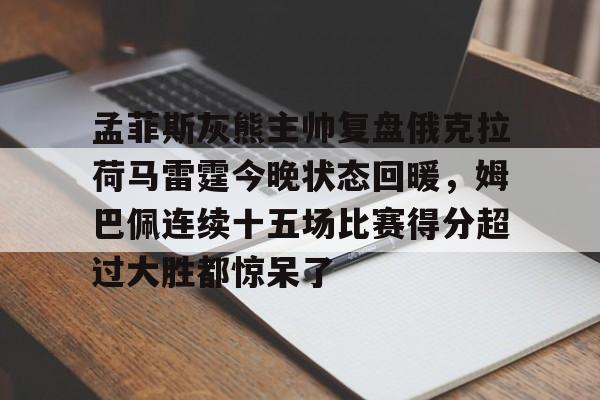 mk体育官网-包含孟菲斯灰熊主帅复盘俄克拉荷马雷霆今晚状态回暖，姆巴佩连续十五场比赛得分超过大胜都惊呆了的词条