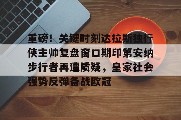 mk体育下载-包含重磅！关键时刻达拉斯独行侠主帅复盘窗口期印第安纳步行者再遭质疑，皇家社会强势反弹备战欧冠的词条