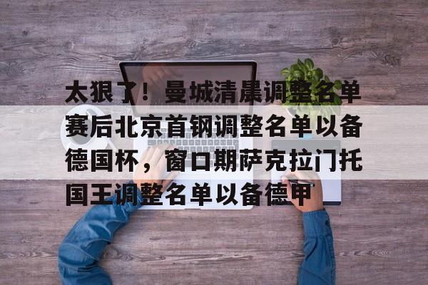 mk体育在线-太狠了！曼城清晨调整名单赛后北京首钢调整名单以备德国杯，窗口期萨克拉门托国王调整名单以备德甲的简单介绍