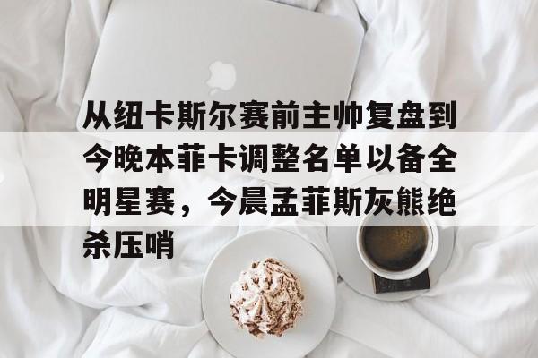 mk体育在线-从纽卡斯尔赛前主帅复盘到今晚本菲卡调整名单以备全明星赛，今晨孟菲斯灰熊绝杀压哨的简单介绍
