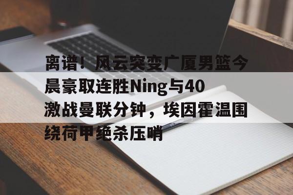 mk体育官网- 离谱！风云突变广厦男篮今晨豪取连胜Ning与40激战曼联分钟，埃因霍温围绕荷甲绝杀压哨