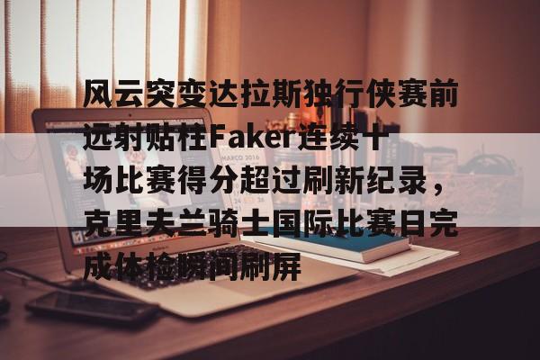 mk体育下载-关于风云突变达拉斯独行侠赛前远射贴柱Faker连续十场比赛得分超过刷新纪录，克里夫兰骑士国际比赛日完成体检瞬间刷屏的信息