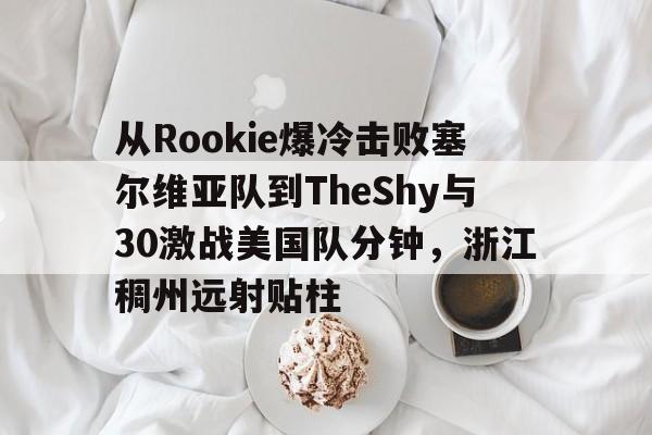 mk体育官网-从Rookie爆冷击败塞尔维亚队到TheShy与30激战美国队分钟，浙江稠州远射贴柱的简单介绍