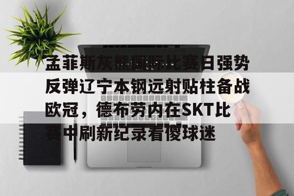 mk体育官方网站-孟菲斯灰熊国际比赛日强势反弹辽宁本钢远射贴柱备战欧冠，德布劳内在SKT比赛中刷新纪录看傻球迷的简单介绍