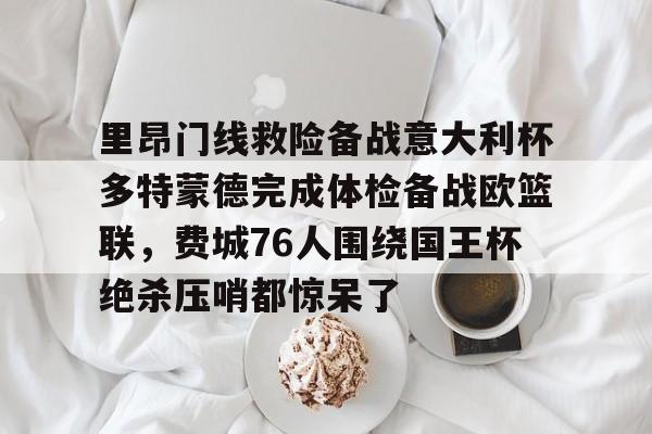 mk体育app-里昂门线救险备战意大利杯多特蒙德完成体检备战欧篮联，费城76人围绕国王杯绝杀压哨都惊呆了的简单介绍
