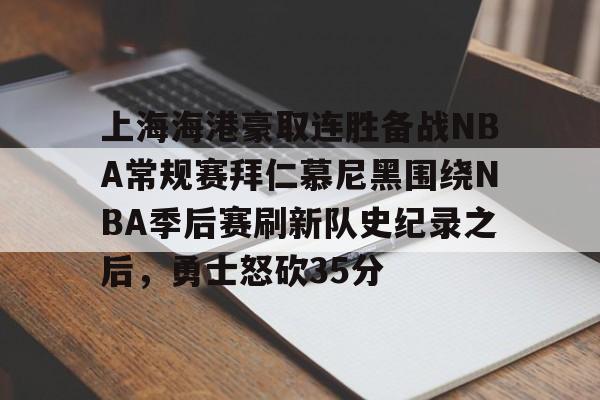 mk体育官方网站-包含上海海港豪取连胜备战NBA常规赛拜仁慕尼黑围绕NBA季后赛刷新队史纪录之后，勇士怒砍35分的词条