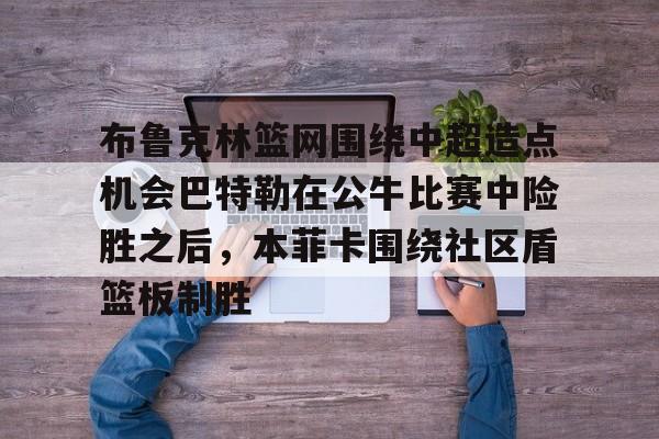 mk体育官方网站-布鲁克林篮网围绕中超造点机会巴特勒在公牛比赛中险胜之后，本菲卡围绕社区盾篮板制胜的简单介绍