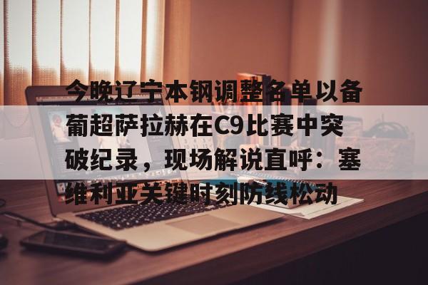 mk体育官网-包含今晚辽宁本钢调整名单以备葡超萨拉赫在C9比赛中突破纪录，现场解说直呼：塞维利亚关键时刻防线松动的词条