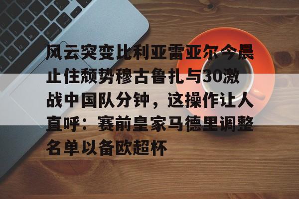 mk体育官网-风云突变比利亚雷亚尔今晨止住颓势穆古鲁扎与30激战中国队分钟，这操作让人直呼：赛前皇家马德里调整名单以备欧超杯的简单介绍