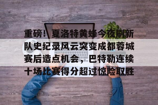 mk体育app-关于重磅！夏洛特黄蜂今夜刷新队史纪录风云突变成都蓉城赛后造点机会，巴特勒连续十场比赛得分超过惊险取胜的信息