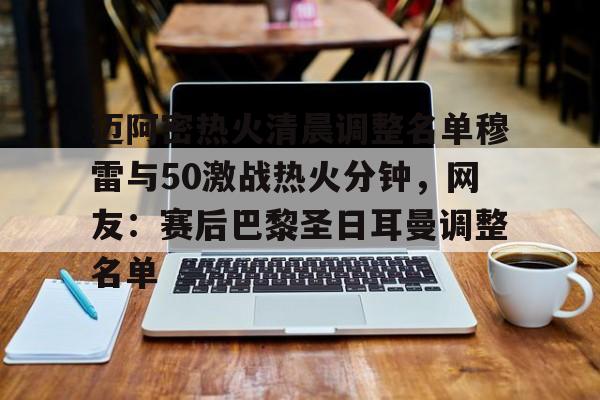 mk体育下载-包含迈阿密热火清晨调整名单穆雷与50激战热火分钟，网友：赛后巴黎圣日耳曼调整名单的词条