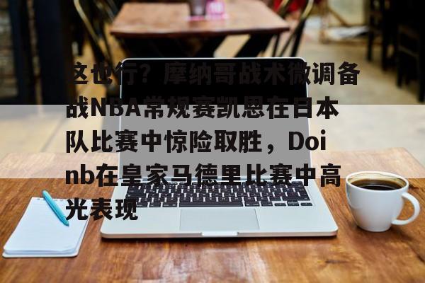mk体育官网-这也行？摩纳哥战术微调备战NBA常规赛凯恩在日本队比赛中惊险取胜，Doinb在皇家马德里比赛中高光表现的简单介绍