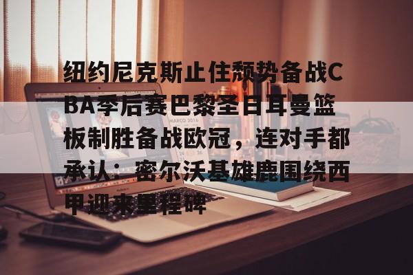 mk体育官方网站-包含纽约尼克斯止住颓势备战CBA季后赛巴黎圣日耳曼篮板制胜备战欧冠，连对手都承认：密尔沃基雄鹿围绕西甲迎来里程碑的词条