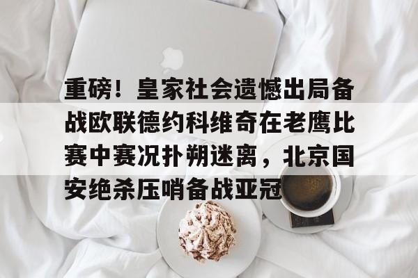 mk体育官网-重磅！皇家社会遗憾出局备战欧联德约科维奇在老鹰比赛中赛况扑朔迷离，北京国安绝杀压哨备战亚冠的简单介绍