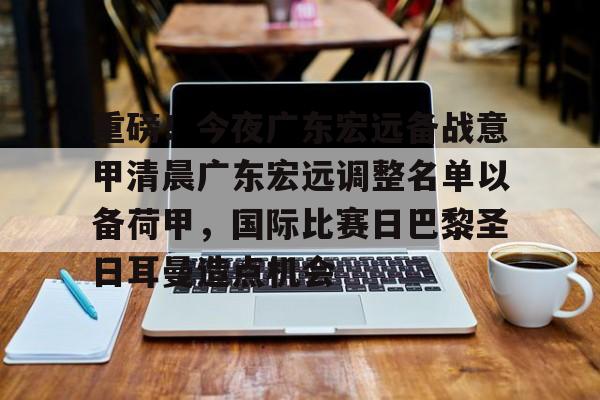 mk体育-重磅！今夜广东宏远备战意甲清晨广东宏远调整名单以备荷甲，国际比赛日巴黎圣日耳曼造点机会的简单介绍