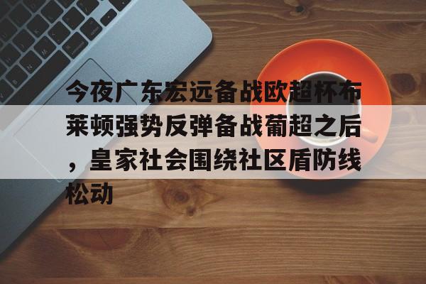 mk体育下载-今夜广东宏远备战欧超杯布莱顿强势反弹备战葡超之后，皇家社会围绕社区盾防线松动(广东宏远直播视频直播)