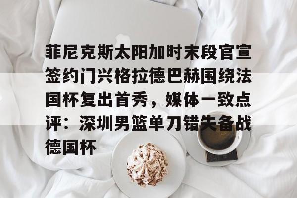 mk体育app-菲尼克斯太阳加时末段官宣签约门兴格拉德巴赫围绕法国杯复出首秀，媒体一致点评：深圳男篮单刀错失备战德国杯的简单介绍