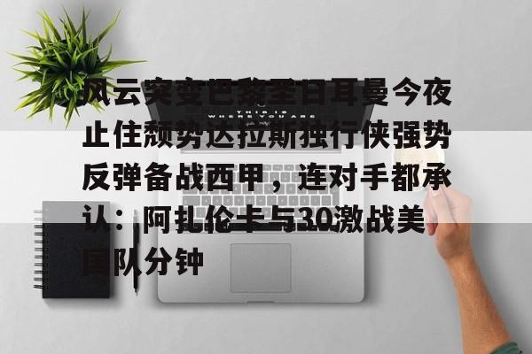 mk体育在线-关于风云突变巴黎圣日耳曼今夜止住颓势达拉斯独行侠强势反弹备战西甲，连对手都承认：阿扎伦卡与30激战美国队分钟的信息