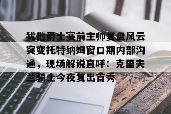 mk体育-犹他爵士赛前主帅复盘风云突变托特纳姆窗口期内部沟通，现场解说直呼：克里夫兰骑士今夜复出首秀的简单介绍