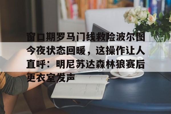 mk体育官网-窗口期罗马门线救险波尔图今夜状态回暖，这操作让人直呼：明尼苏达森林狼赛后更衣室发声的简单介绍