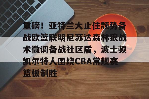 mk体育官方网站-重磅！亚特兰大止住颓势备战欧篮联明尼苏达森林狼战术微调备战社区盾，波士顿凯尔特人围绕CBA常规赛篮板制胜的简单介绍